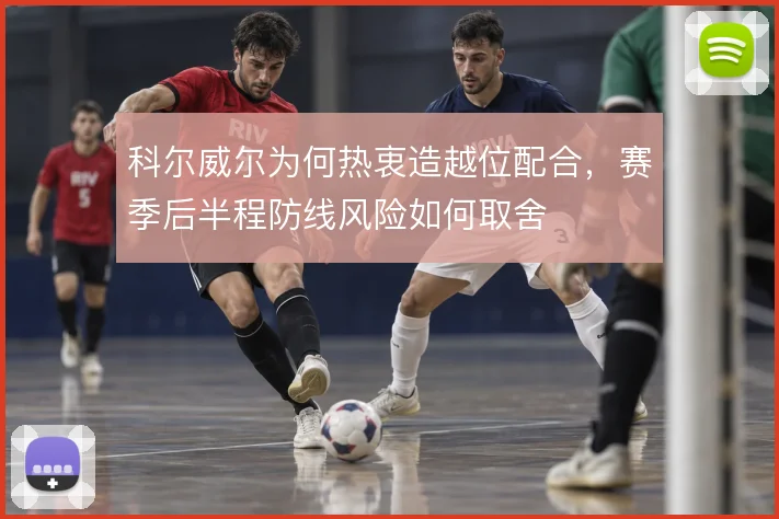 科尔威尔为何热衷造越位配合,赛季后半程防线风险如何取舍