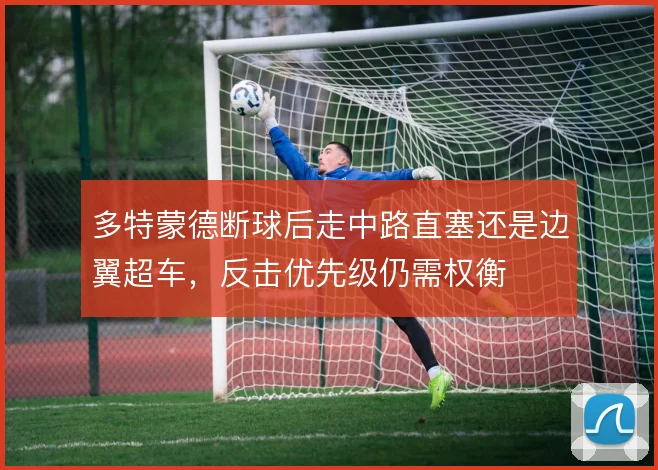 多特蒙德断球后走中路直塞还是边翼超车，反击优先级仍需权衡
