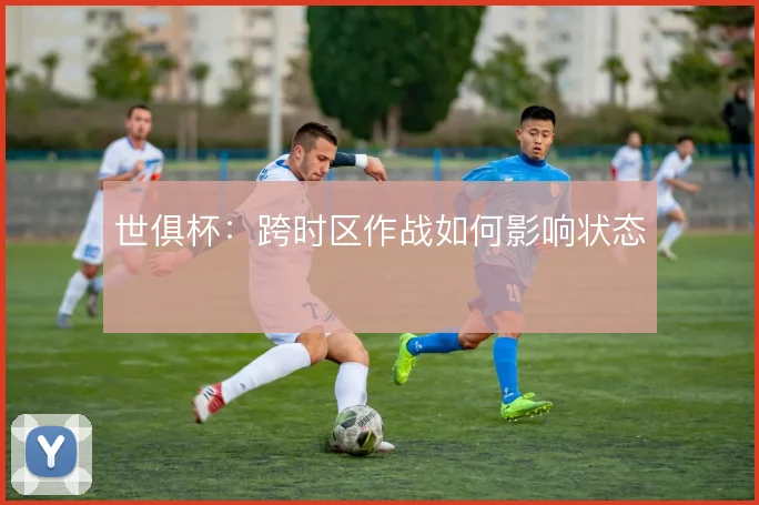 世俱杯：跨时区作战如何影响状态