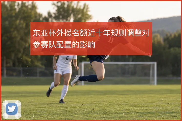 东亚杯外援名额近十年规则调整对参赛队配置的影响
