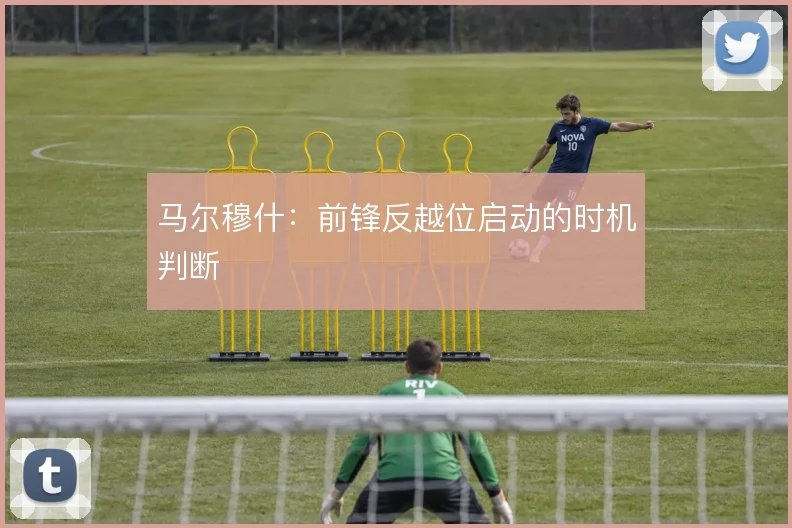马尔穆什:前锋反越位启动的时机判断