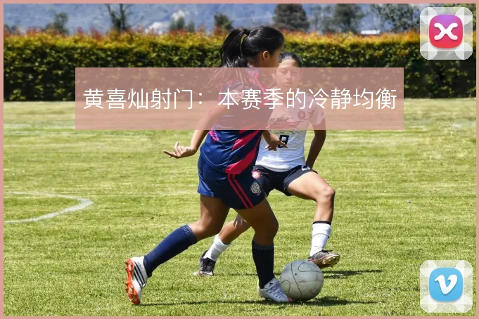 黄喜灿射门:本赛季的冷静均衡