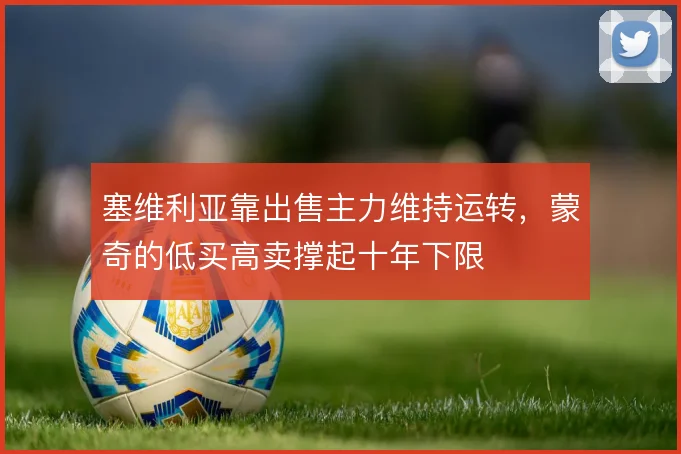 塞维利亚靠出售主力维持运转,蒙奇的低买高卖撑起十年下限