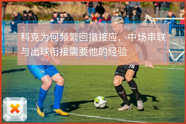 科克为何频繁回撤接应,中场串联与出球衔接需要他的经验