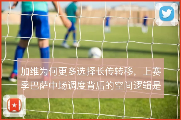 加维为何更多选择长传转移,上赛季巴萨中场调度背后的空间逻辑是什么