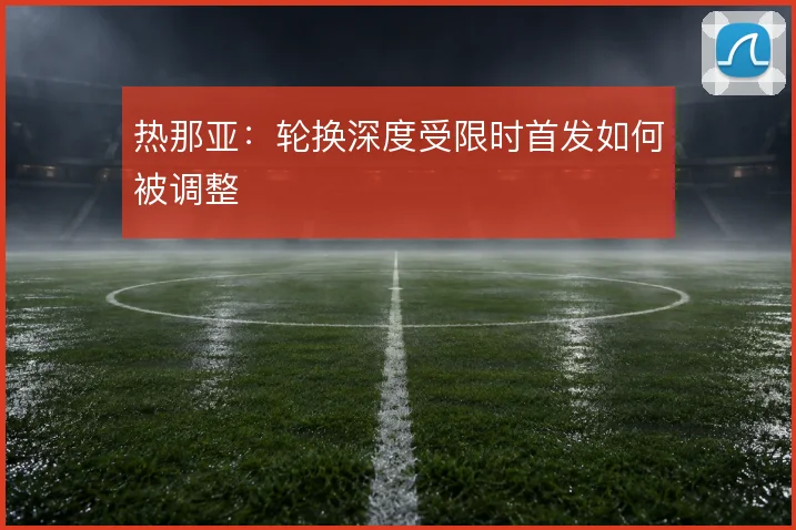 热那亚：轮换深度受限时首发如何被调整