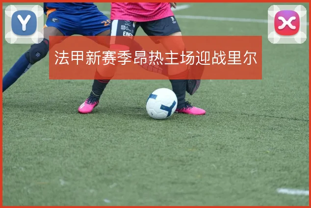 法甲新赛季昂热主场迎战里尔