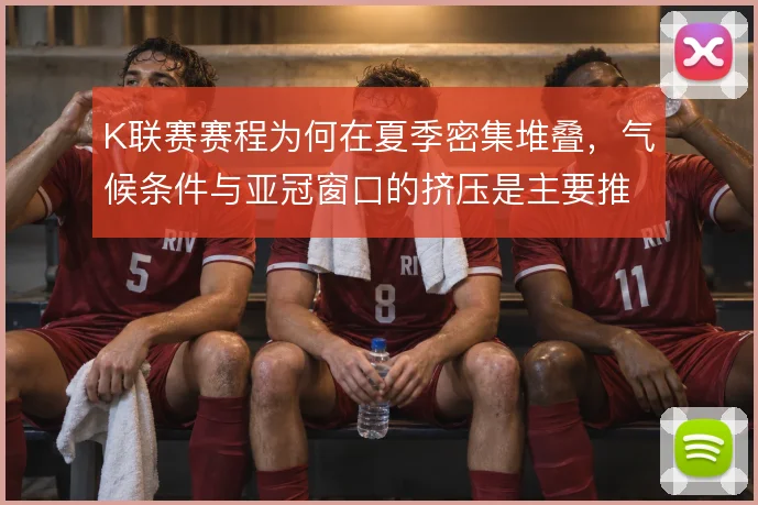 K联赛赛程为何在夏季密集堆叠,气候条件与亚冠窗口的挤压是主要推手