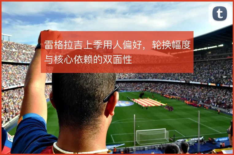 雷格拉吉上季用人偏好,轮换幅度与核心依赖的双面性