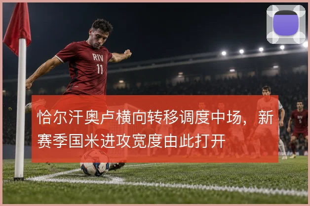 恰尔汗奥卢横向转移调度中场，新赛季国米进攻宽度由此打开