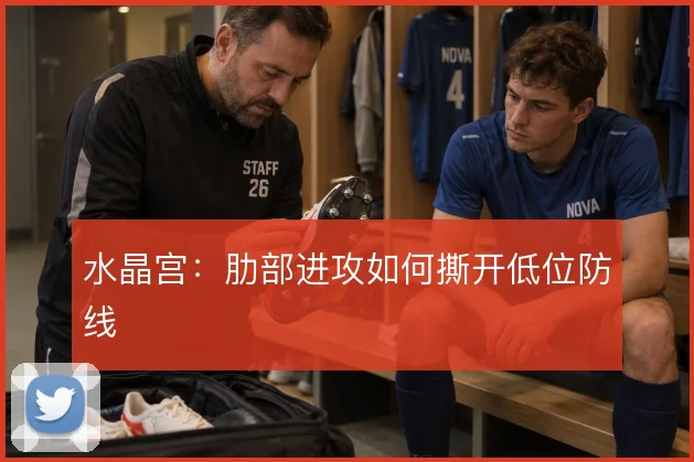 水晶宫:肋部进攻如何撕开低位防线