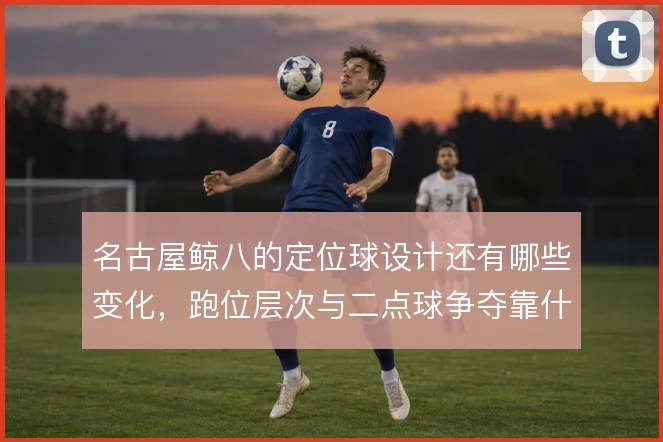 名古屋鲸八的定位球设计还有哪些变化,跑位层次与二点球争夺靠什么撑住