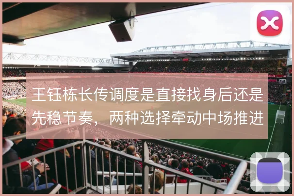 王钰栋长传调度是直接找身后还是先稳节奏,两种选择牵动中场推进效率