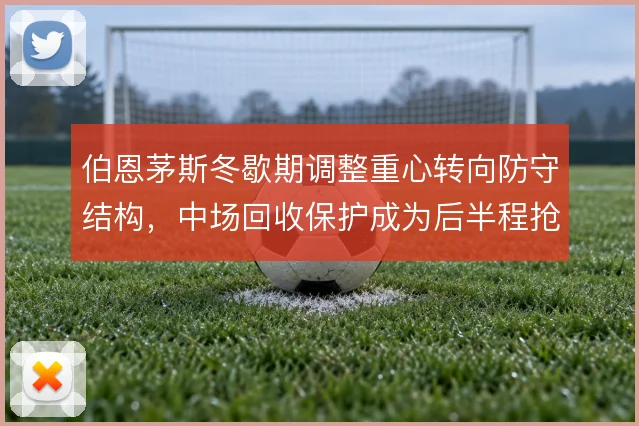 伯恩茅斯冬歇期调整重心转向防守结构，中场回收保护成为后半程抢分基础
