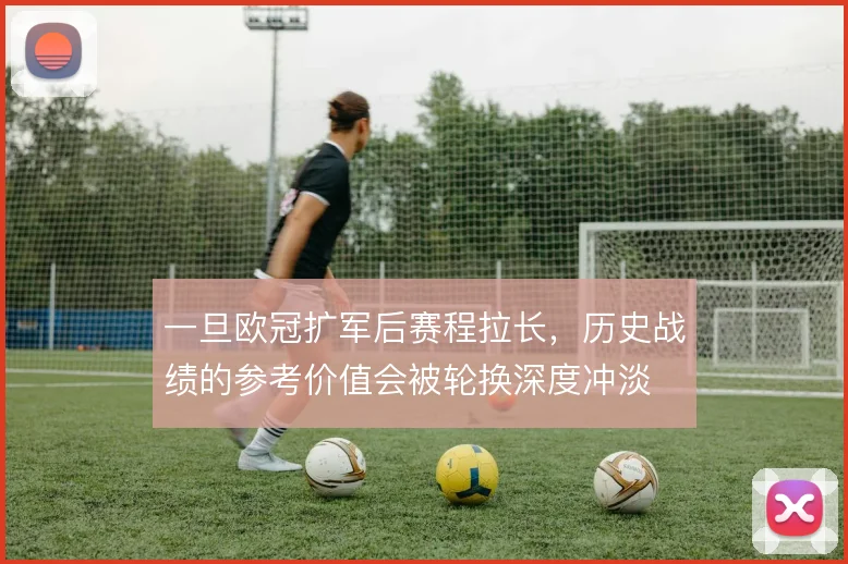 一旦欧冠扩军后赛程拉长，历史战绩的参考价值会被轮换深度冲淡