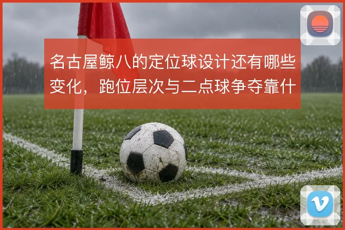 名古屋鲸八的定位球设计还有哪些变化，跑位层次与二点球争夺靠什么撑住
