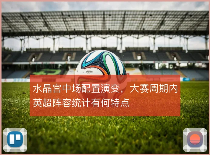 水晶宫中场配置演变,大赛周期内英超阵容统计有何特点