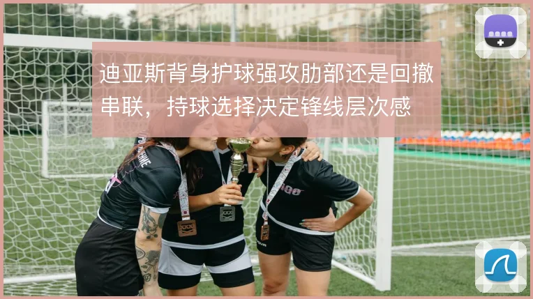 迪亚斯背身护球强攻肋部还是回撤串联,持球选择决定锋线层次感