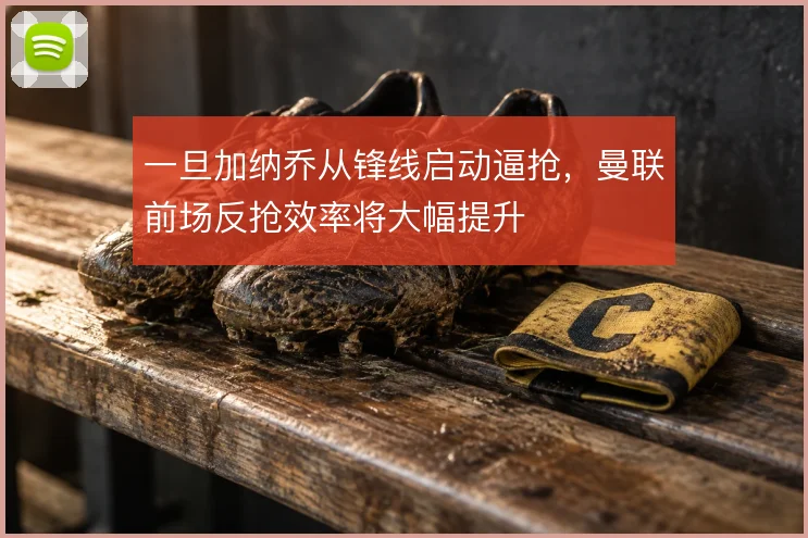 一旦加纳乔从锋线启动逼抢，曼联前场反抢效率将大幅提升