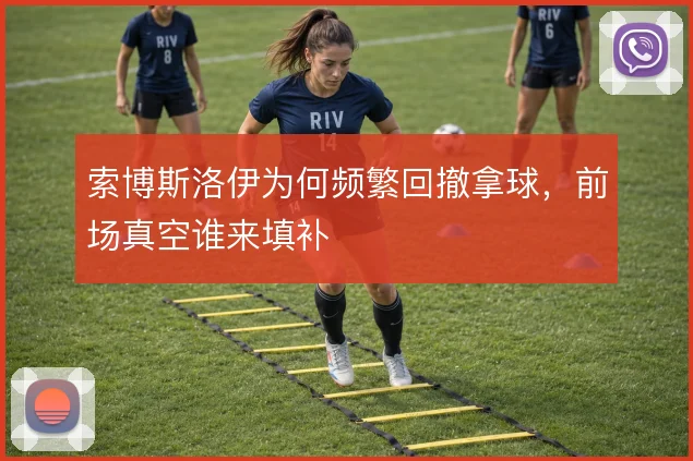 索博斯洛伊为何频繁回撤拿球，前场真空谁来填补