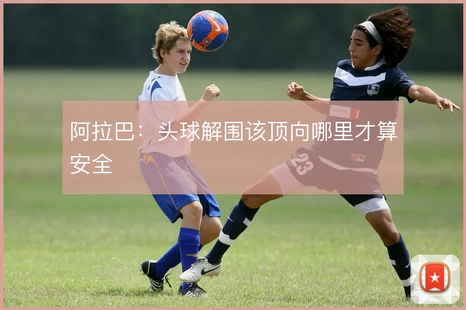阿拉巴:头球解围该顶向哪里才算安全