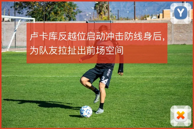 卢卡库反越位启动冲击防线身后，为队友拉扯出前场空间