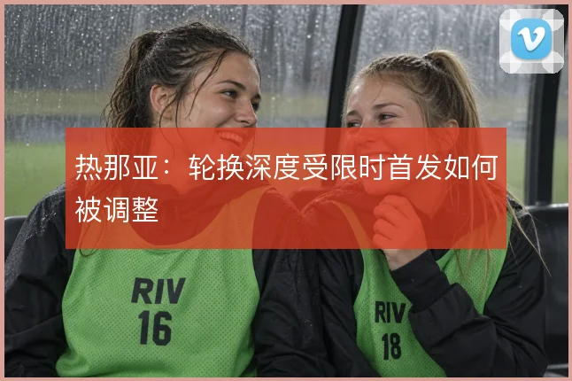热那亚：轮换深度受限时首发如何被调整