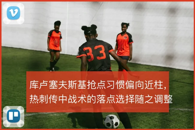库卢塞夫斯基抢点习惯偏向近柱,热刺传中战术的落点选择随之调整