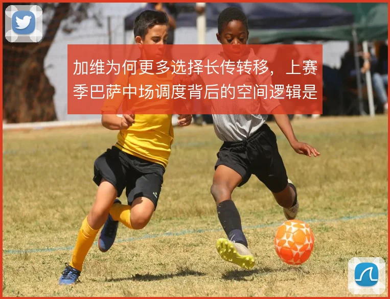 加维为何更多选择长传转移，上赛季巴萨中场调度背后的空间逻辑是什么