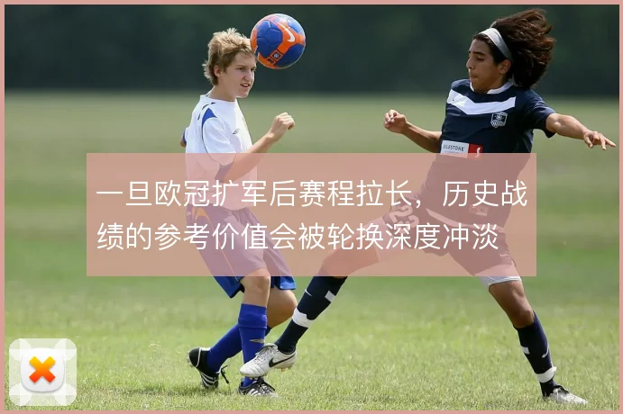 一旦欧冠扩军后赛程拉长,历史战绩的参考价值会被轮换深度冲淡