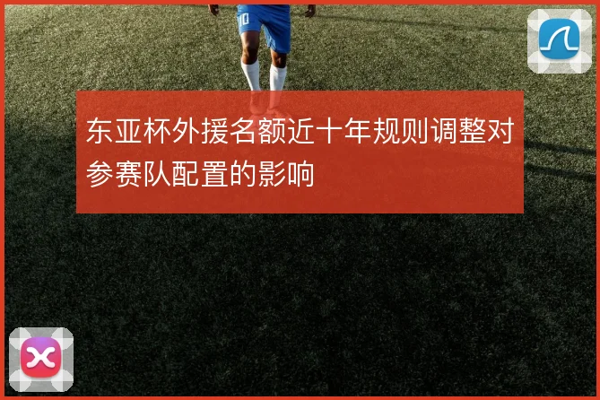 东亚杯外援名额近十年规则调整对参赛队配置的影响