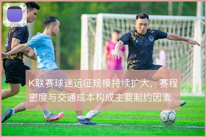 K联赛球迷远征规模持续扩大，赛程密度与交通成本构成主要制约因素