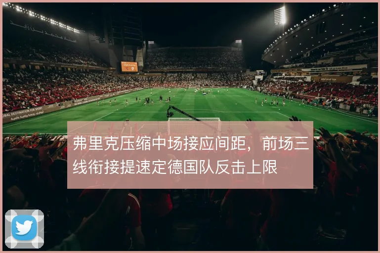 弗里克压缩中场接应间距,前场三线衔接提速定德国队反击上限