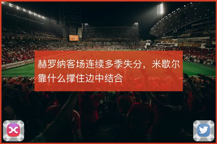 赫罗纳客场连续多季失分，米歇尔靠什么撑住边中结合