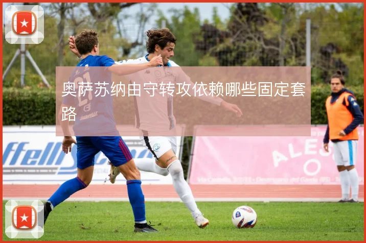 奥萨苏纳由守转攻依赖哪些固定套路