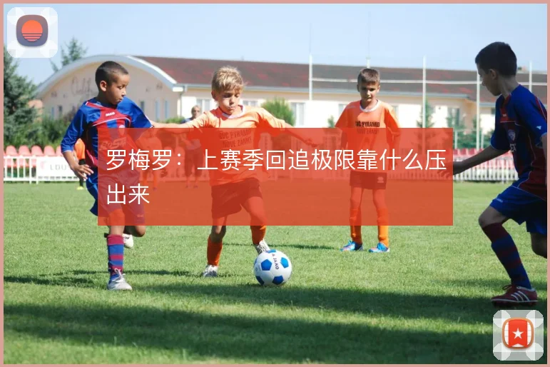 罗梅罗：上赛季回追极限靠什么压出来