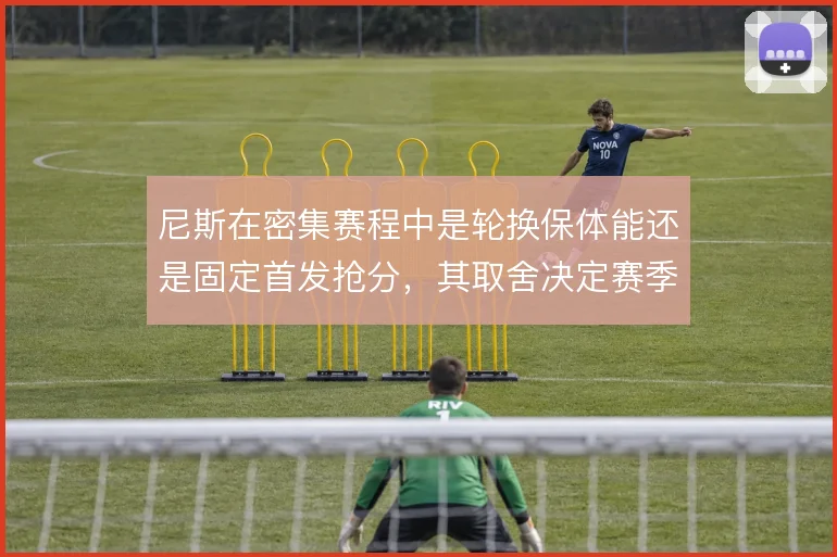 尼斯在密集赛程中是轮换保体能还是固定首发抢分,其取舍决定赛季走势